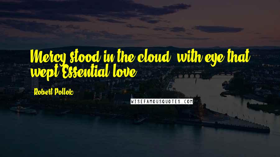 Robert Pollok Quotes: Mercy stood in the cloud, with eye that wept Essential love.