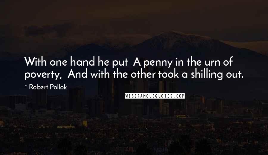 Robert Pollok Quotes: With one hand he put  A penny in the urn of poverty,  And with the other took a shilling out.