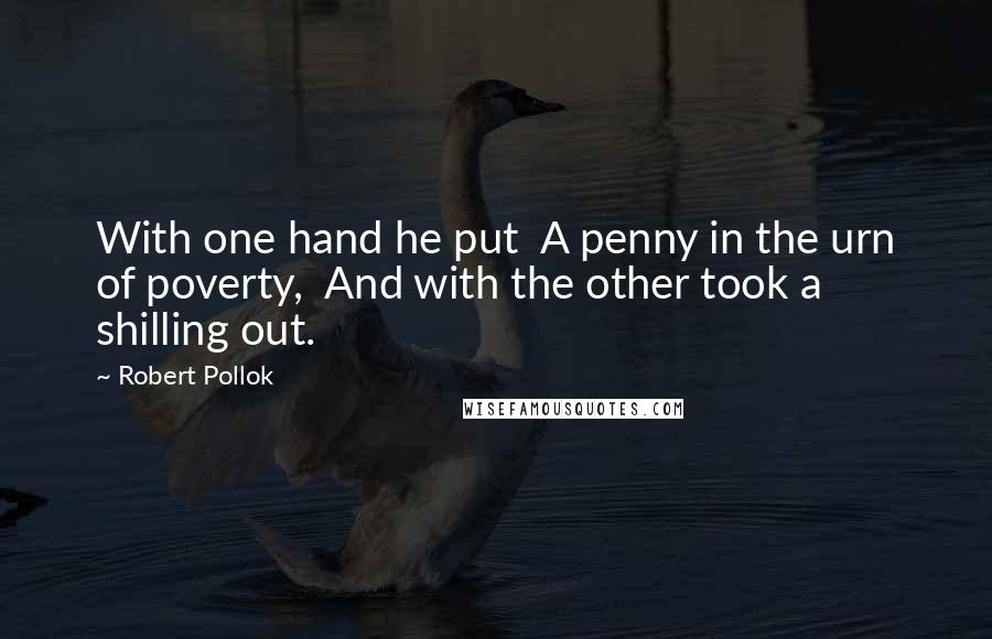 Robert Pollok Quotes: With one hand he put  A penny in the urn of poverty,  And with the other took a shilling out.