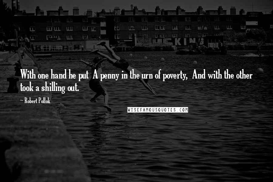 Robert Pollok Quotes: With one hand he put  A penny in the urn of poverty,  And with the other took a shilling out.