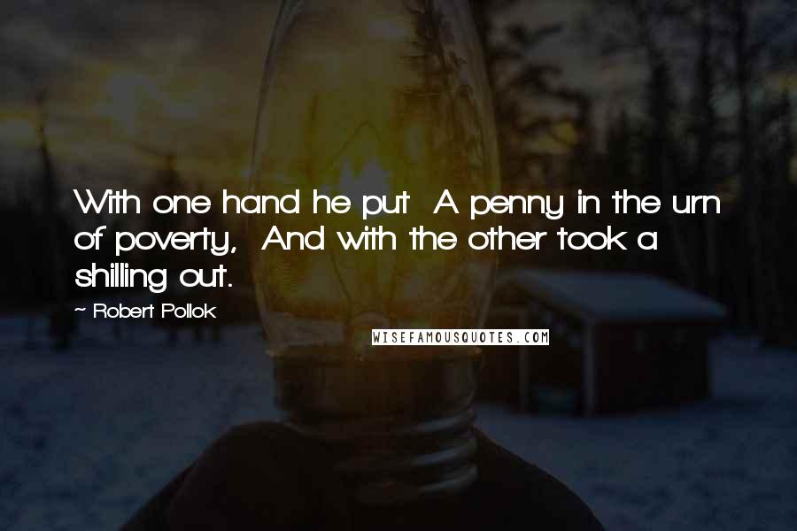 Robert Pollok Quotes: With one hand he put  A penny in the urn of poverty,  And with the other took a shilling out.