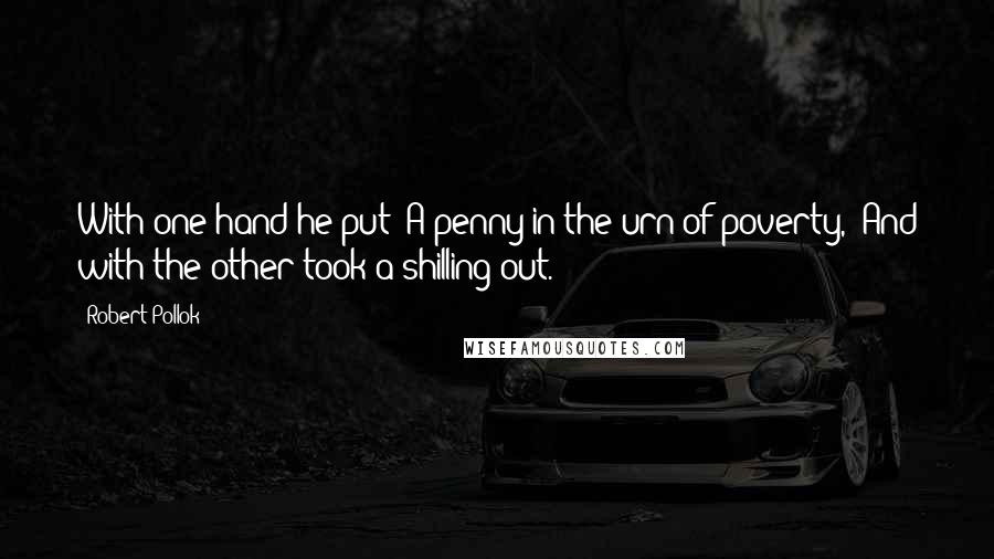 Robert Pollok Quotes: With one hand he put  A penny in the urn of poverty,  And with the other took a shilling out.