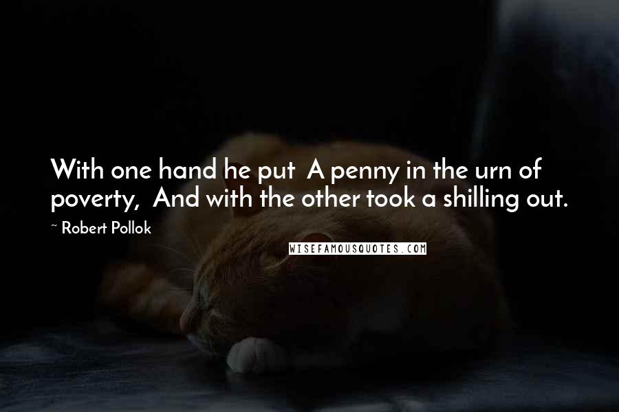 Robert Pollok Quotes: With one hand he put  A penny in the urn of poverty,  And with the other took a shilling out.