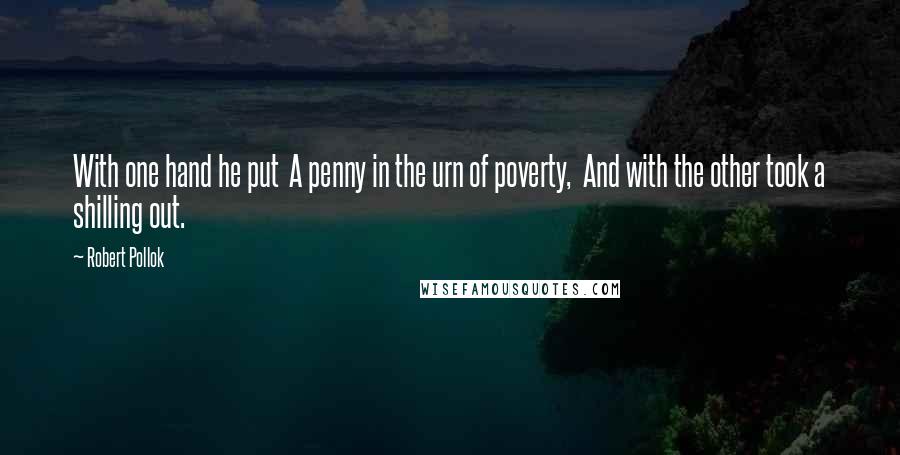 Robert Pollok Quotes: With one hand he put  A penny in the urn of poverty,  And with the other took a shilling out.