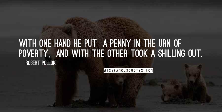 Robert Pollok Quotes: With one hand he put  A penny in the urn of poverty,  And with the other took a shilling out.