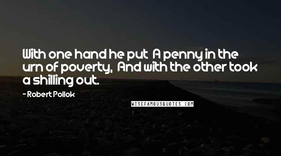 Robert Pollok Quotes: With one hand he put  A penny in the urn of poverty,  And with the other took a shilling out.