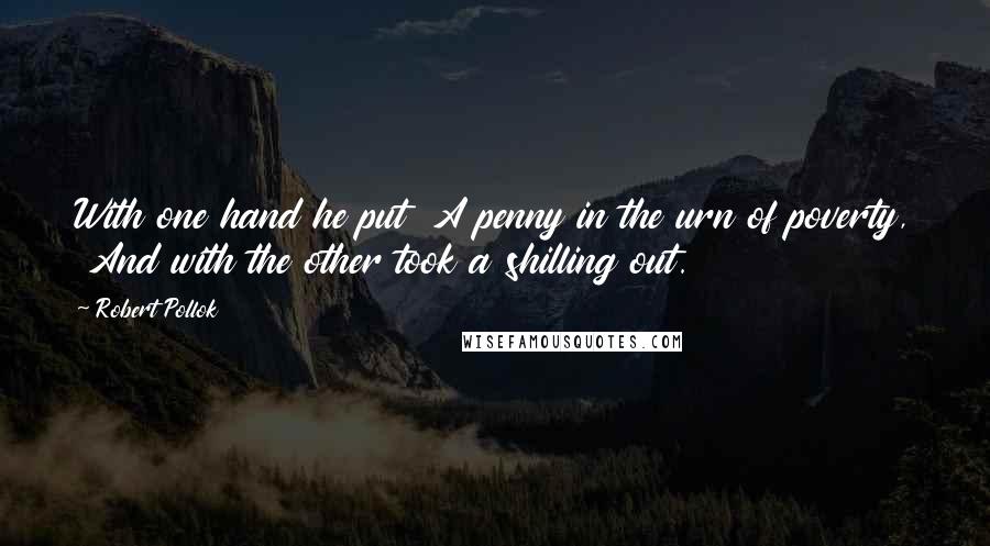 Robert Pollok Quotes: With one hand he put  A penny in the urn of poverty,  And with the other took a shilling out.