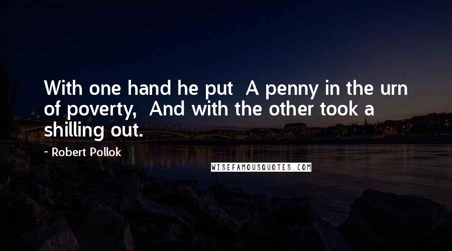 Robert Pollok Quotes: With one hand he put  A penny in the urn of poverty,  And with the other took a shilling out.