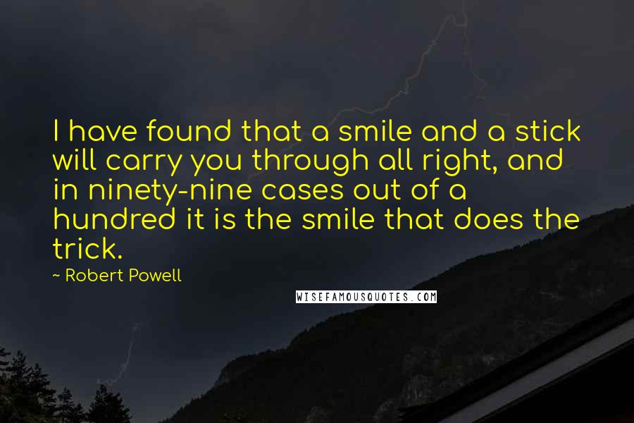 Robert Powell Quotes: I have found that a smile and a stick will carry you through all right, and in ninety-nine cases out of a hundred it is the smile that does the trick.