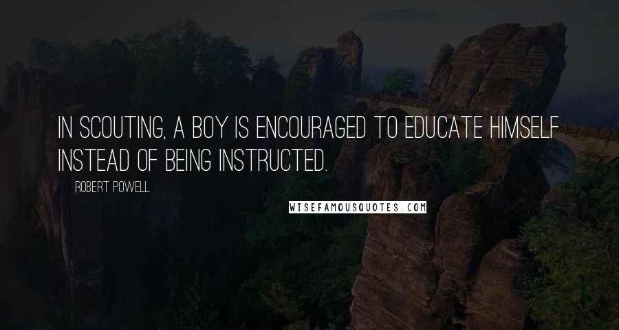 Robert Powell Quotes: In Scouting, a boy is encouraged to educate himself instead of being instructed.