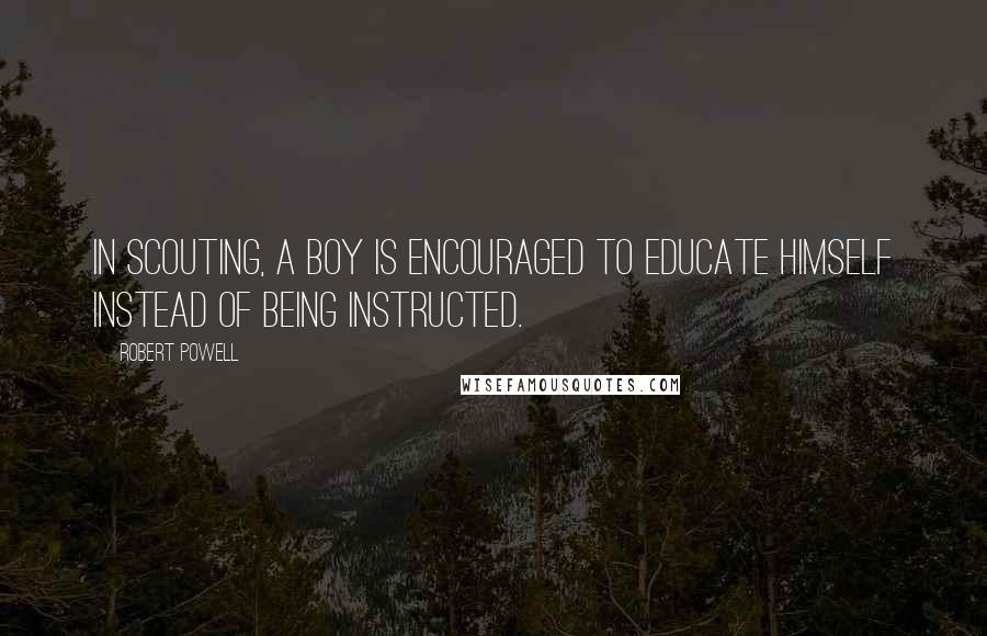Robert Powell Quotes: In Scouting, a boy is encouraged to educate himself instead of being instructed.