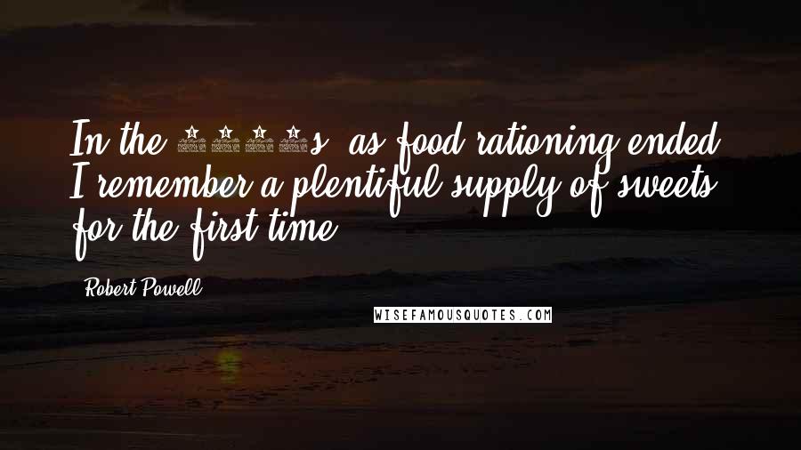 Robert Powell Quotes: In the 1950s, as food rationing ended, I remember a plentiful supply of sweets for the first time.