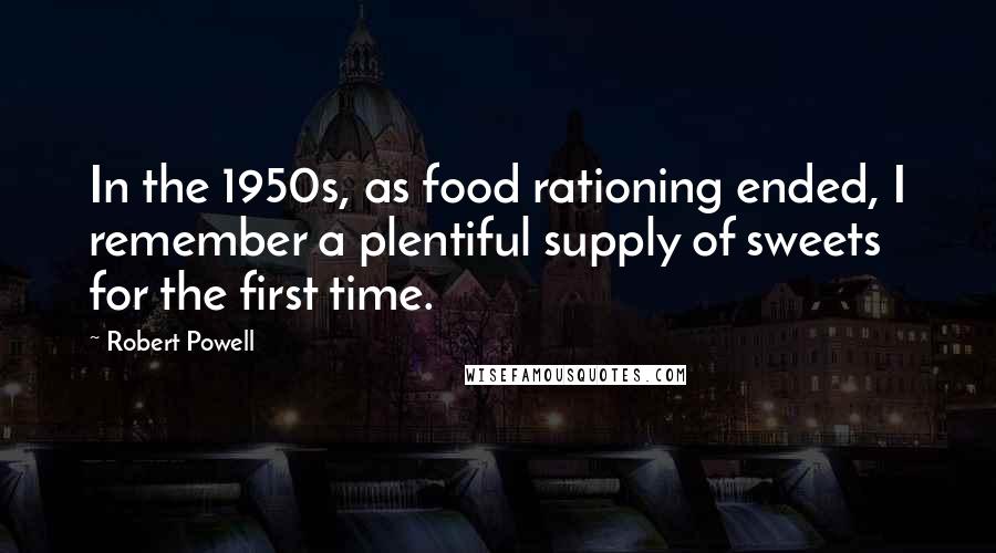 Robert Powell Quotes: In the 1950s, as food rationing ended, I remember a plentiful supply of sweets for the first time.
