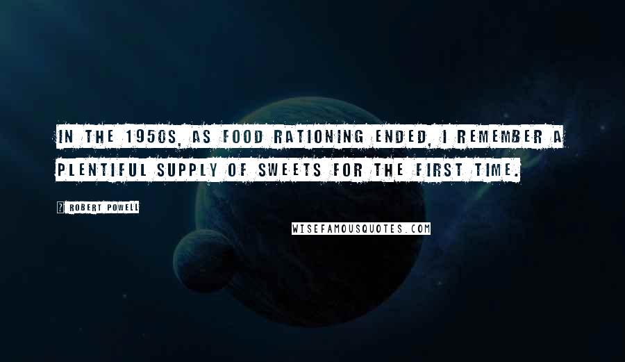 Robert Powell Quotes: In the 1950s, as food rationing ended, I remember a plentiful supply of sweets for the first time.