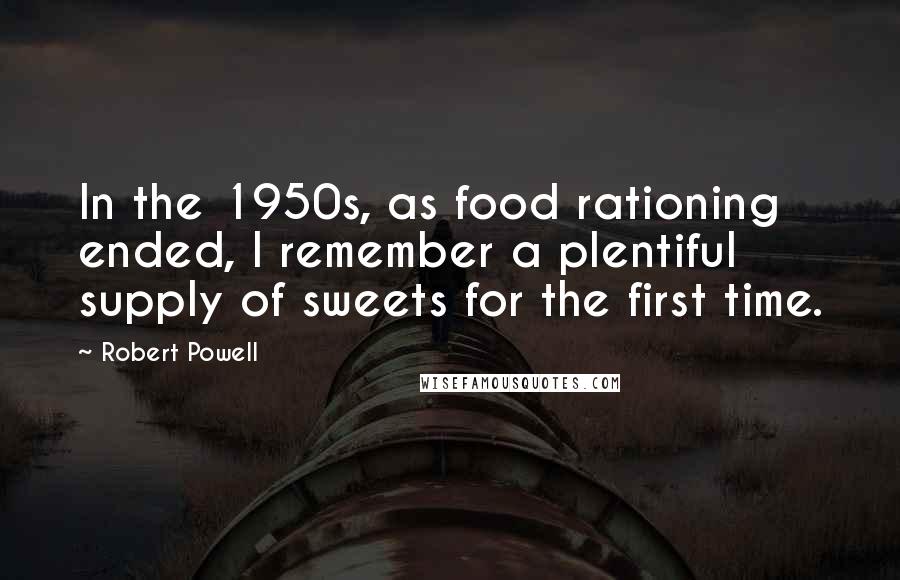 Robert Powell Quotes: In the 1950s, as food rationing ended, I remember a plentiful supply of sweets for the first time.