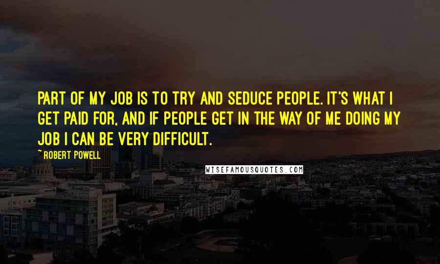 Robert Powell Quotes: Part of my job is to try and seduce people. It's what I get paid for, and if people get in the way of me doing my job I can be very difficult.