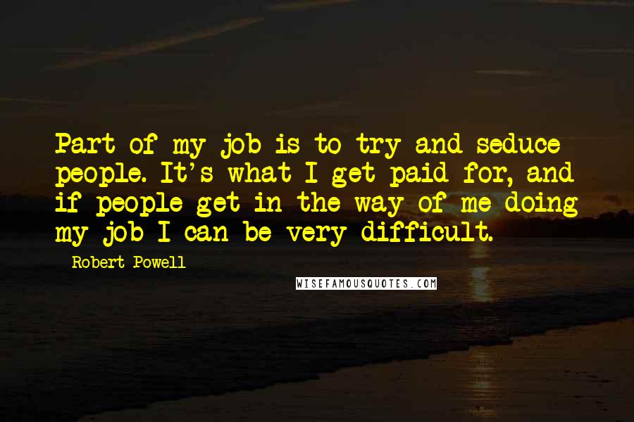 Robert Powell Quotes: Part of my job is to try and seduce people. It's what I get paid for, and if people get in the way of me doing my job I can be very difficult.