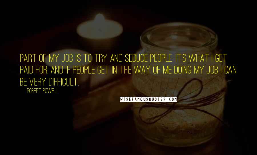 Robert Powell Quotes: Part of my job is to try and seduce people. It's what I get paid for, and if people get in the way of me doing my job I can be very difficult.