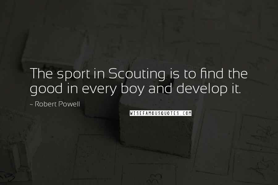 Robert Powell Quotes: The sport in Scouting is to find the good in every boy and develop it.