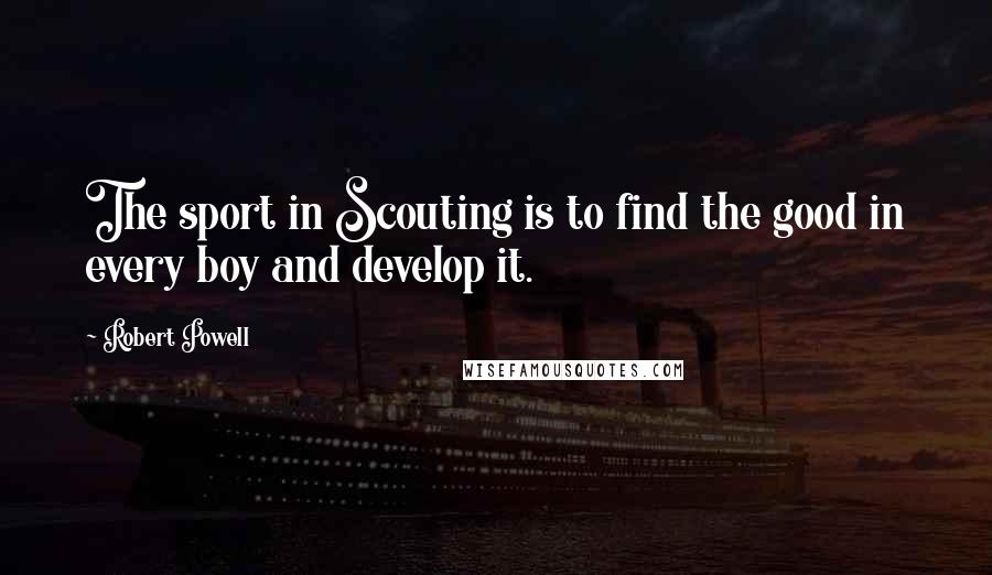 Robert Powell Quotes: The sport in Scouting is to find the good in every boy and develop it.