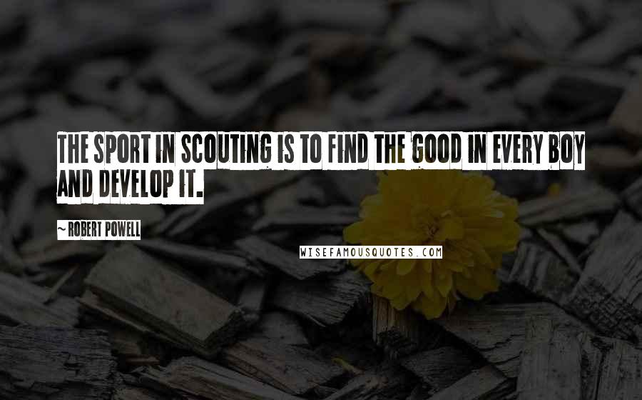 Robert Powell Quotes: The sport in Scouting is to find the good in every boy and develop it.