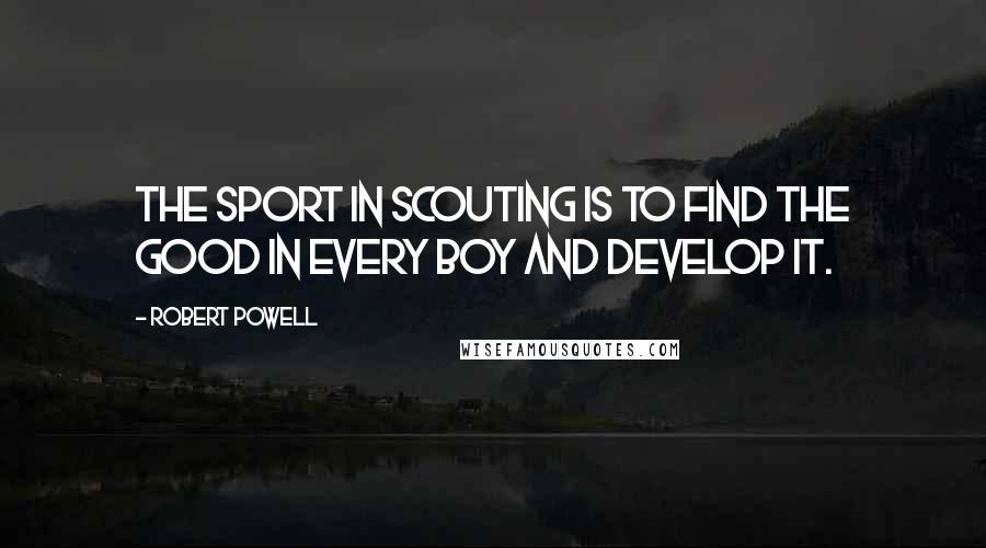 Robert Powell Quotes: The sport in Scouting is to find the good in every boy and develop it.