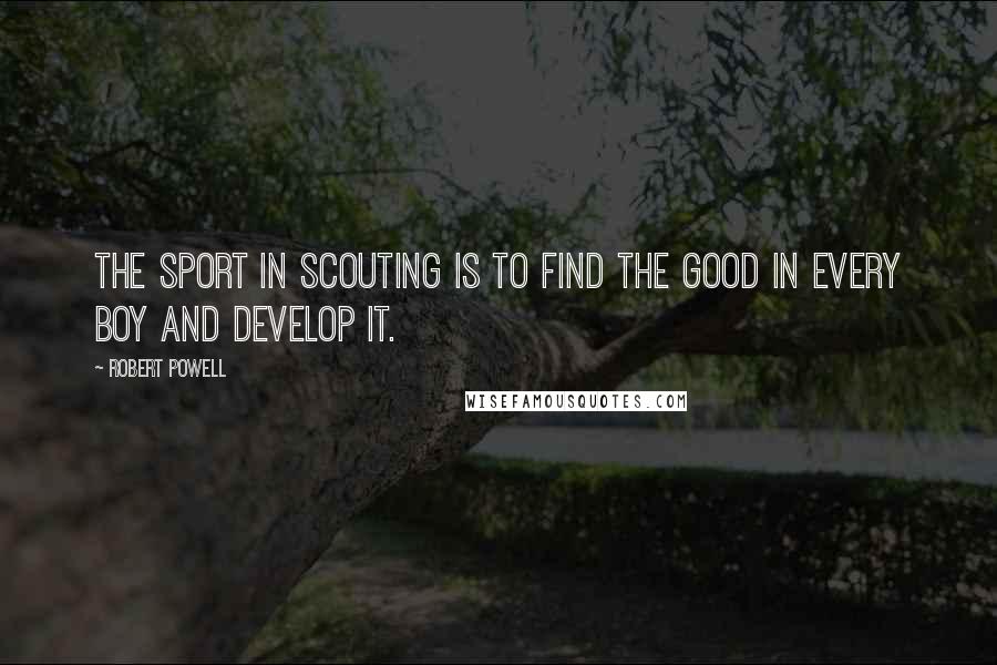 Robert Powell Quotes: The sport in Scouting is to find the good in every boy and develop it.