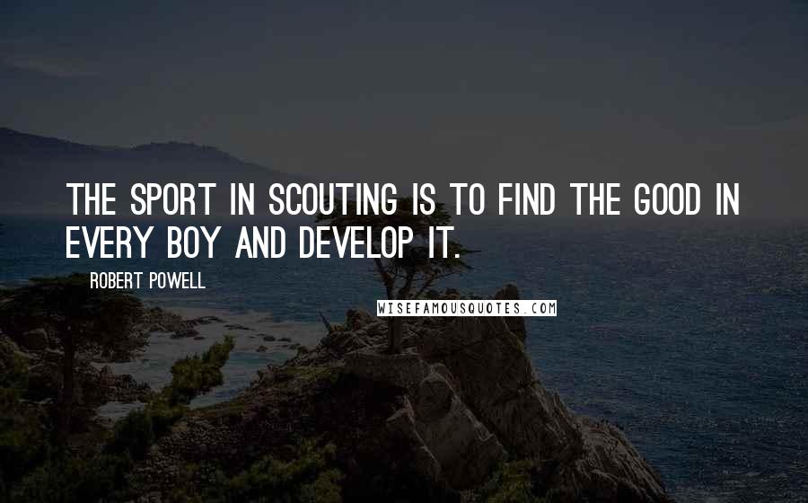 Robert Powell Quotes: The sport in Scouting is to find the good in every boy and develop it.