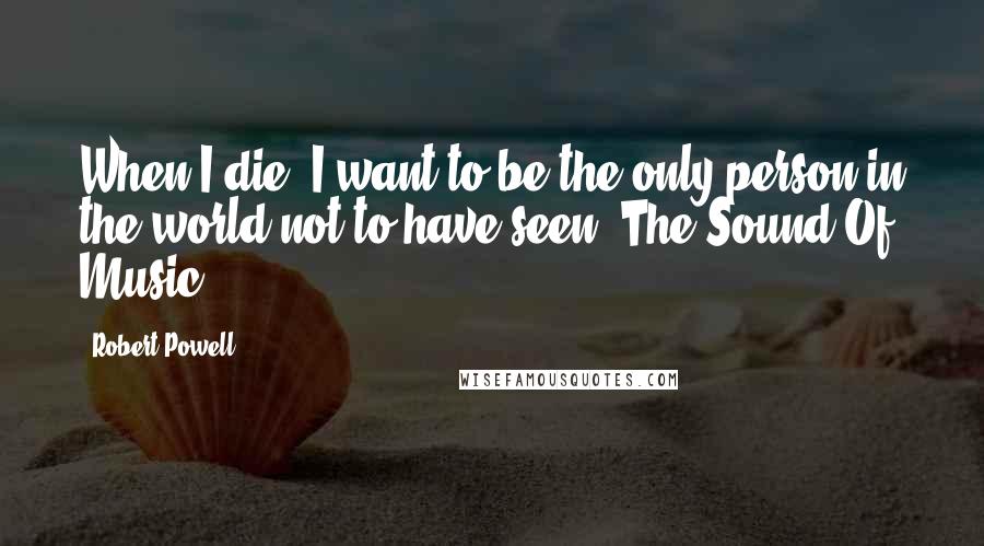 Robert Powell Quotes: When I die, I want to be the only person in the world not to have seen 'The Sound Of Music.'