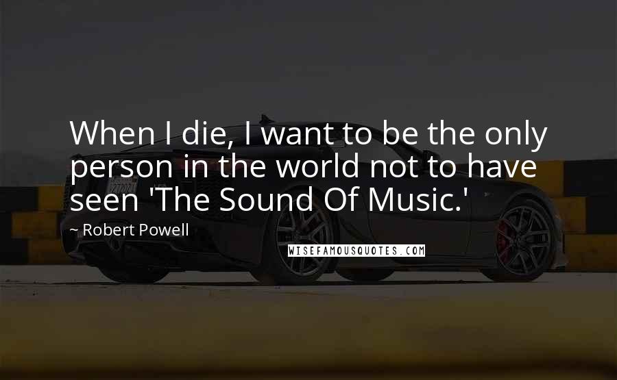 Robert Powell Quotes: When I die, I want to be the only person in the world not to have seen 'The Sound Of Music.'