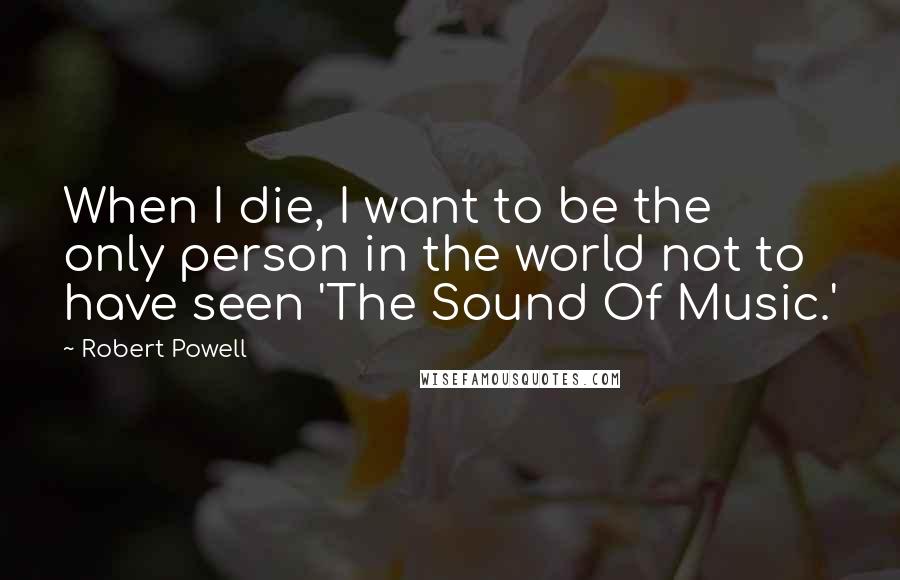 Robert Powell Quotes: When I die, I want to be the only person in the world not to have seen 'The Sound Of Music.'