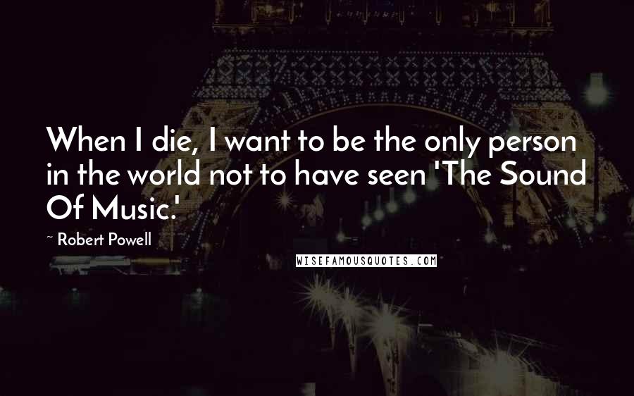 Robert Powell Quotes: When I die, I want to be the only person in the world not to have seen 'The Sound Of Music.'