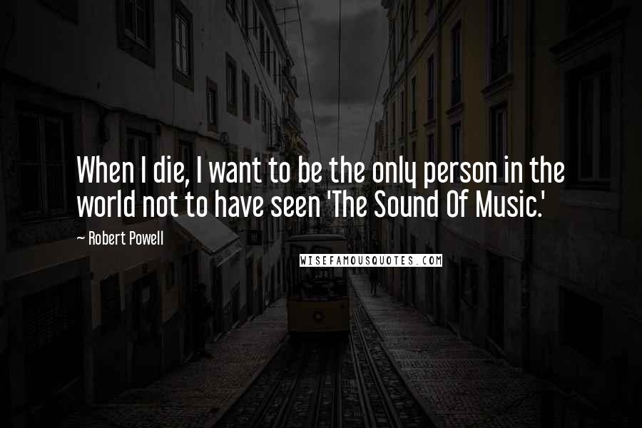 Robert Powell Quotes: When I die, I want to be the only person in the world not to have seen 'The Sound Of Music.'