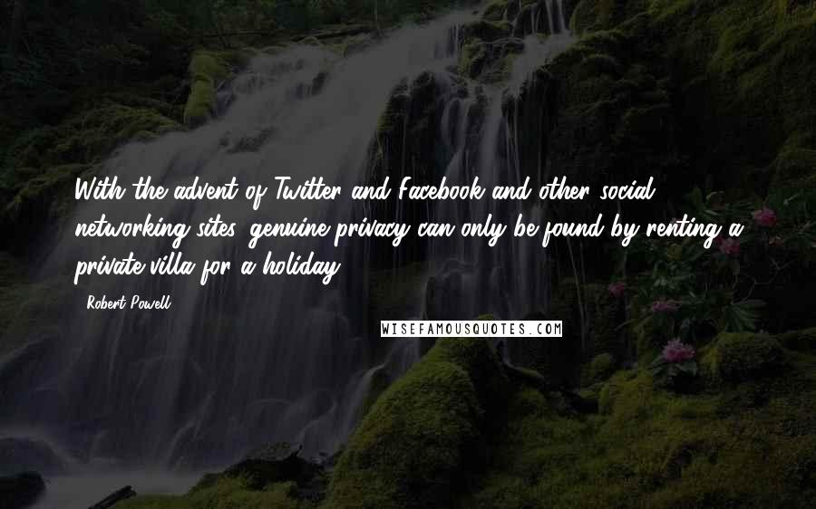 Robert Powell Quotes: With the advent of Twitter and Facebook and other social networking sites, genuine privacy can only be found by renting a private villa for a holiday.