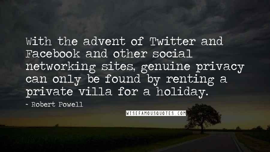 Robert Powell Quotes: With the advent of Twitter and Facebook and other social networking sites, genuine privacy can only be found by renting a private villa for a holiday.
