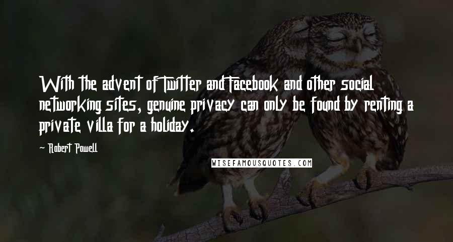 Robert Powell Quotes: With the advent of Twitter and Facebook and other social networking sites, genuine privacy can only be found by renting a private villa for a holiday.