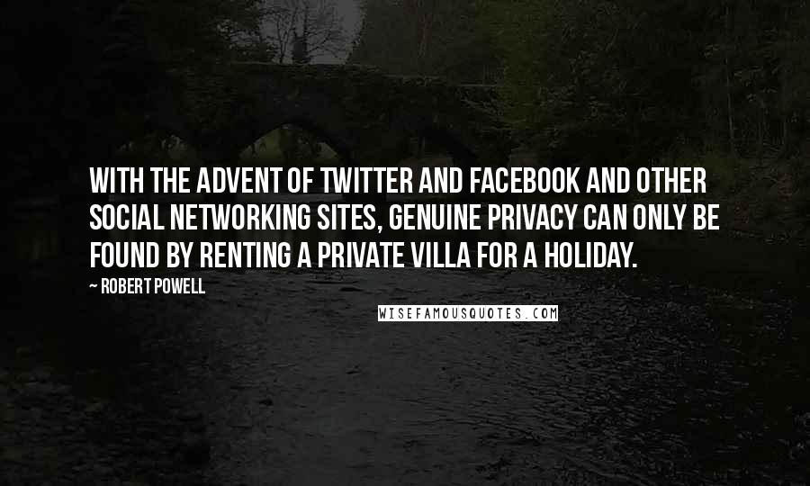 Robert Powell Quotes: With the advent of Twitter and Facebook and other social networking sites, genuine privacy can only be found by renting a private villa for a holiday.