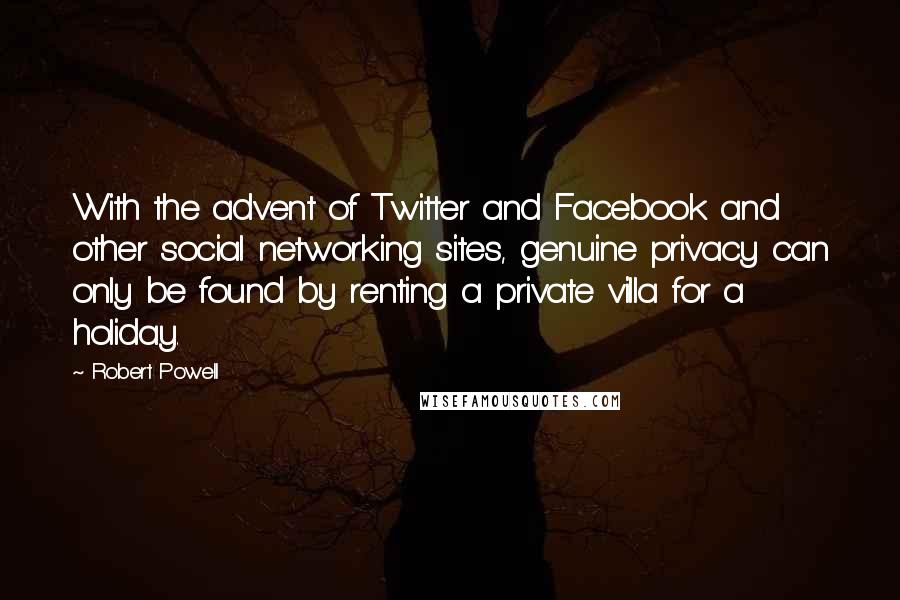 Robert Powell Quotes: With the advent of Twitter and Facebook and other social networking sites, genuine privacy can only be found by renting a private villa for a holiday.