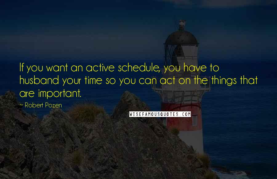 Robert Pozen Quotes: If you want an active schedule, you have to husband your time so you can act on the things that are important.