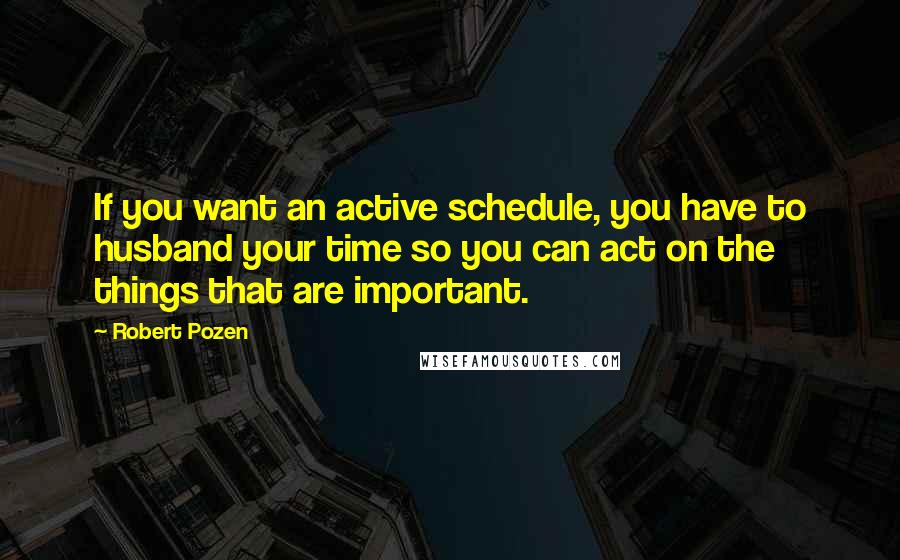 Robert Pozen Quotes: If you want an active schedule, you have to husband your time so you can act on the things that are important.