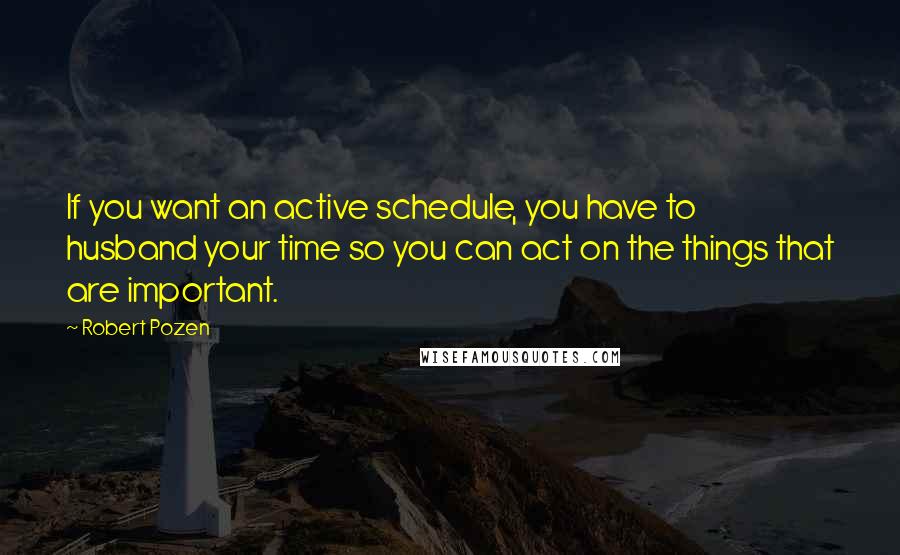 Robert Pozen Quotes: If you want an active schedule, you have to husband your time so you can act on the things that are important.