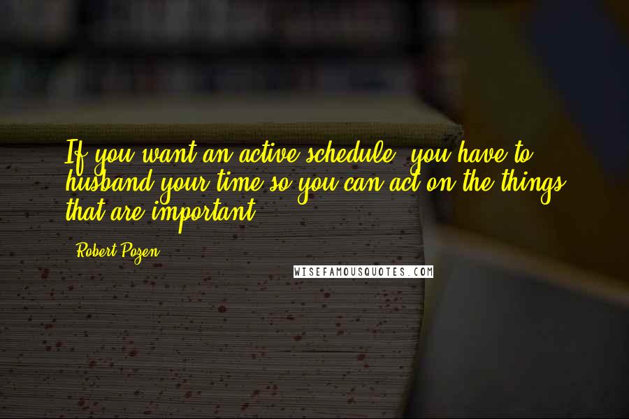 Robert Pozen Quotes: If you want an active schedule, you have to husband your time so you can act on the things that are important.