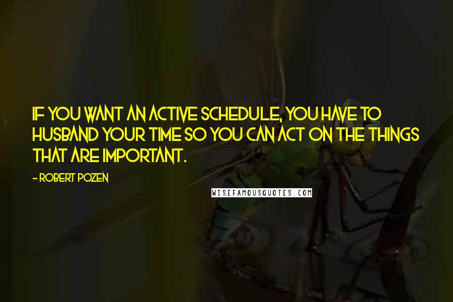 Robert Pozen Quotes: If you want an active schedule, you have to husband your time so you can act on the things that are important.