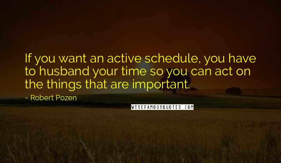 Robert Pozen Quotes: If you want an active schedule, you have to husband your time so you can act on the things that are important.