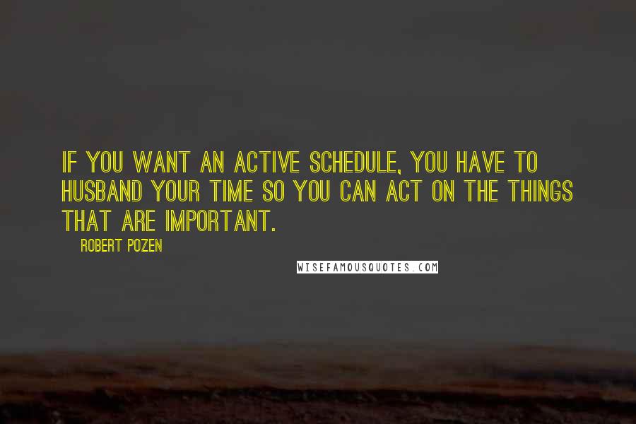 Robert Pozen Quotes: If you want an active schedule, you have to husband your time so you can act on the things that are important.