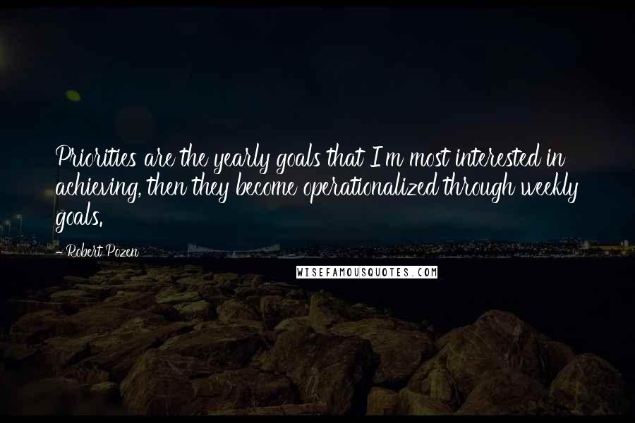 Robert Pozen Quotes: Priorities are the yearly goals that I'm most interested in achieving, then they become operationalized through weekly goals.