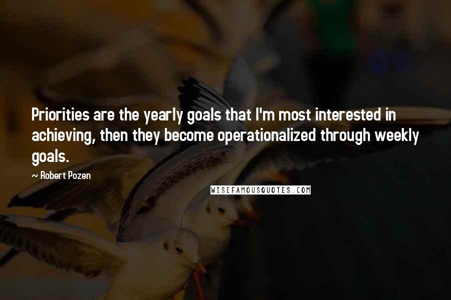 Robert Pozen Quotes: Priorities are the yearly goals that I'm most interested in achieving, then they become operationalized through weekly goals.