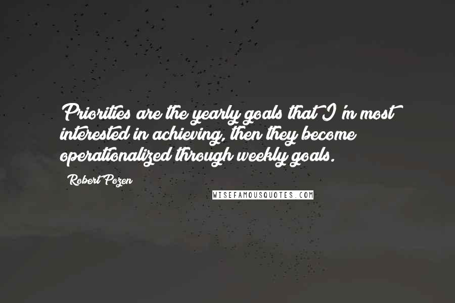 Robert Pozen Quotes: Priorities are the yearly goals that I'm most interested in achieving, then they become operationalized through weekly goals.
