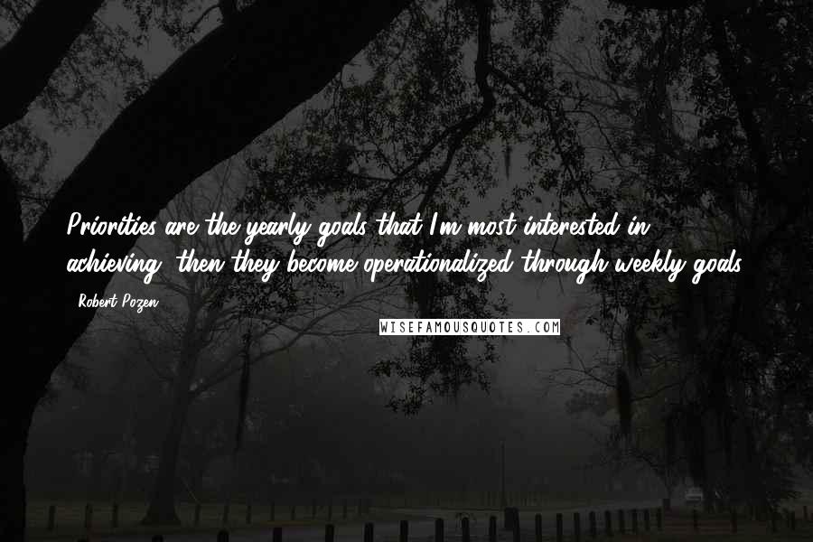 Robert Pozen Quotes: Priorities are the yearly goals that I'm most interested in achieving, then they become operationalized through weekly goals.