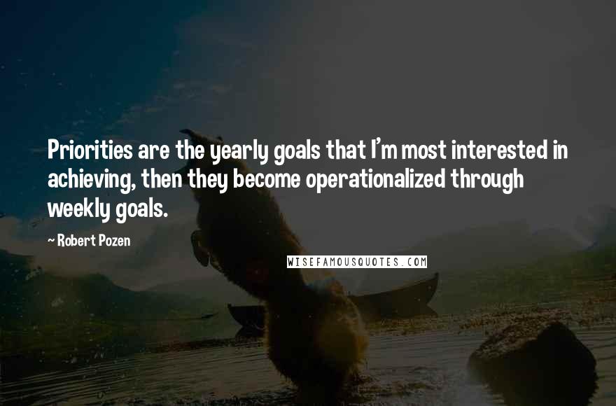 Robert Pozen Quotes: Priorities are the yearly goals that I'm most interested in achieving, then they become operationalized through weekly goals.